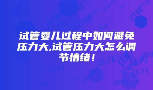 试管婴儿过程中如何避免压力大,试管压力大怎么调节情绪！