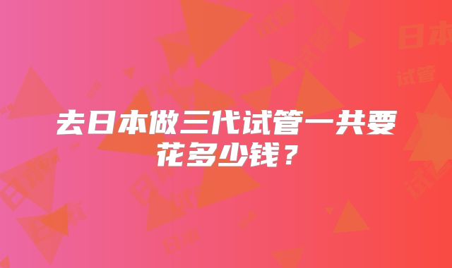去日本做三代试管一共要花多少钱？