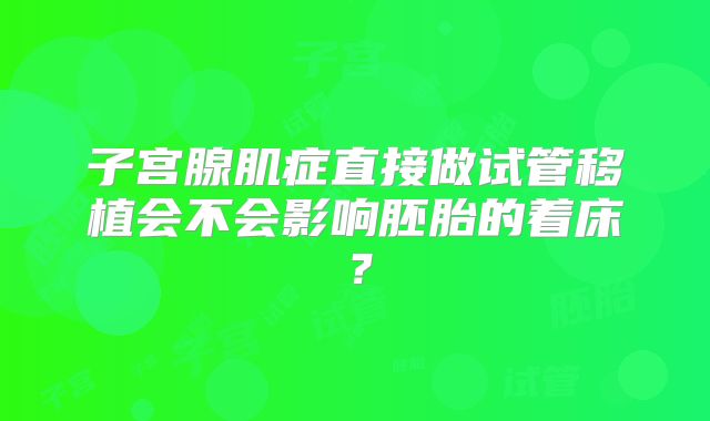 子宫腺肌症直接做试管移植会不会影响胚胎的着床？