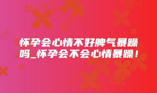 怀孕会心情不好脾气暴躁吗_怀孕会不会心情暴躁!