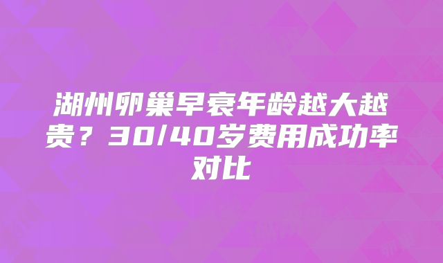 湖州卵巢早衰年龄越大越贵？30/40岁费用成功率对比