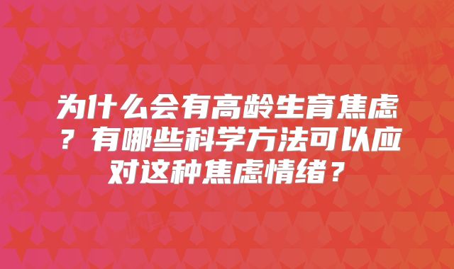 为什么会有高龄生育焦虑？有哪些科学方法可以应对这种焦虑情绪？