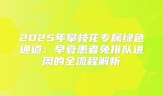 2025年攀枝花专属绿色通道：早衰患者免排队进周的全流程解析