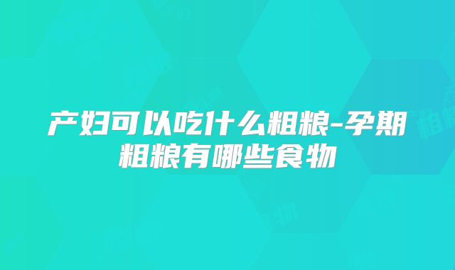产妇可以吃什么粗粮-孕期粗粮有哪些食物