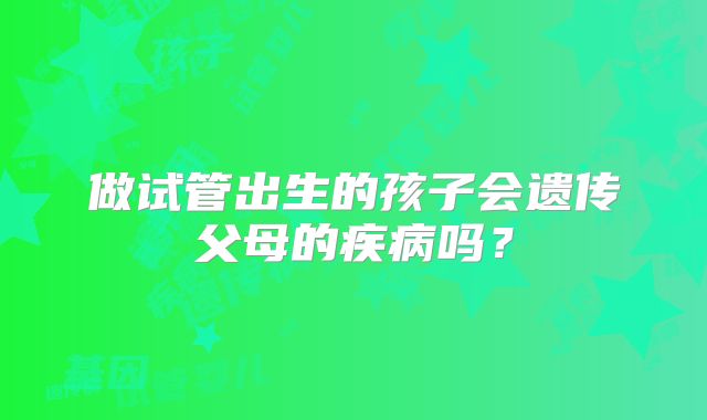 做试管出生的孩子会遗传父母的疾病吗？
