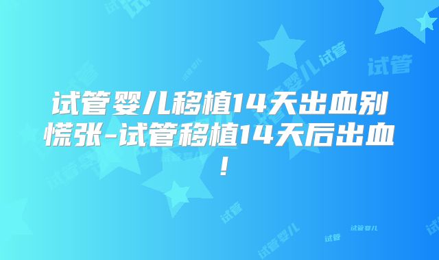 试管婴儿移植14天出血别慌张-试管移植14天后出血！
