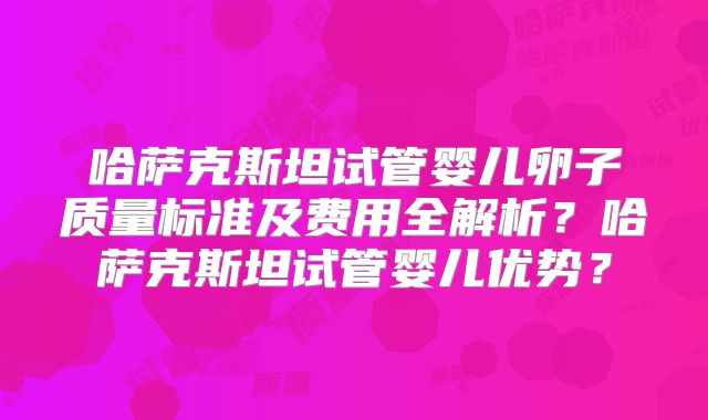 哈萨克斯坦试管婴儿卵子质量标准及费用全解析?哈萨克斯坦试管婴儿优势?