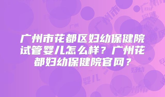 广州市花都区妇幼保健院试管婴儿怎么样？广州花都妇幼保健院官网？