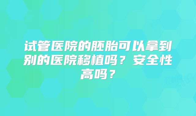试管医院的胚胎可以拿到别的医院移植吗?安全性高吗?