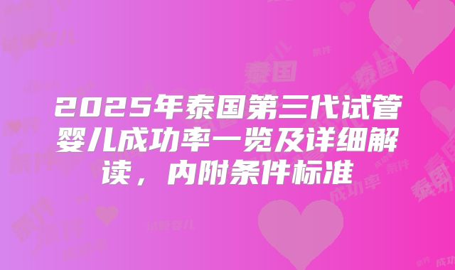 2025年泰国第三代试管婴儿成功率一览及详细解读,内附条件标准