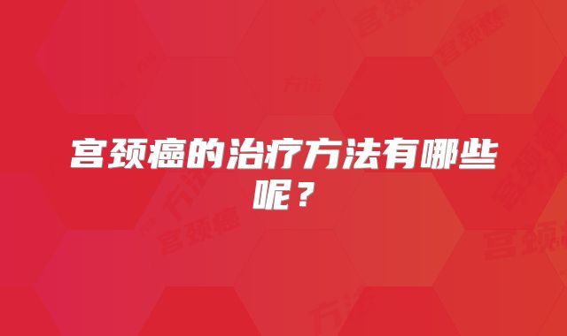 宫颈癌的治疗方法有哪些呢？
