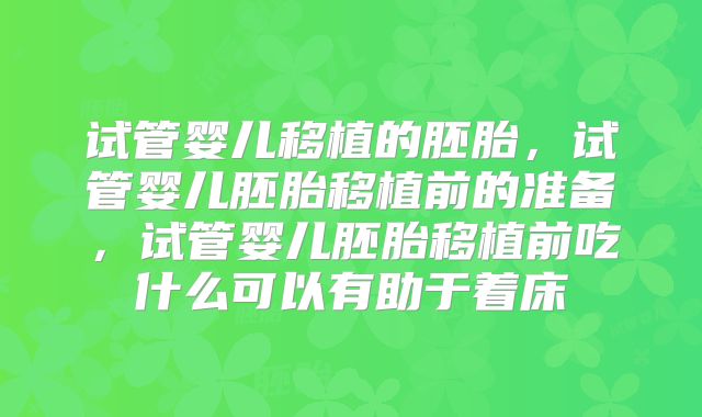 试管婴儿移植的胚胎，试管婴儿胚胎移植前的准备，试管婴儿胚胎移植前吃什么可以有助于着床