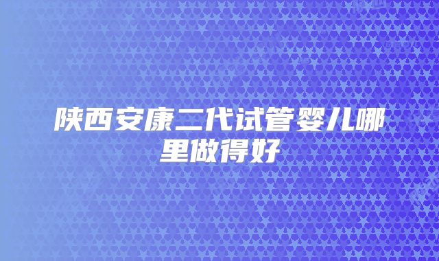 陕西安康二代试管婴儿哪里做得好