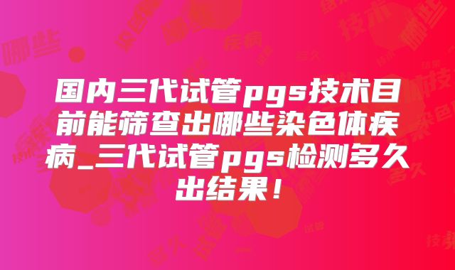 国内三代试管pgs技术目前能筛查出哪些染色体疾病_三代试管pgs检测多久出结果!