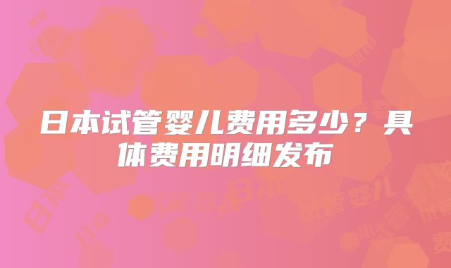 日本试管婴儿费用多少？具体费用明细发布