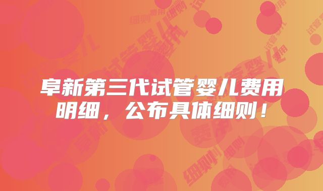 阜新第三代试管婴儿费用明细,公布具体细则!