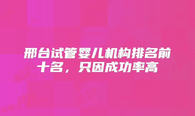 邢台试管婴儿机构排名前十名，只因成功率高