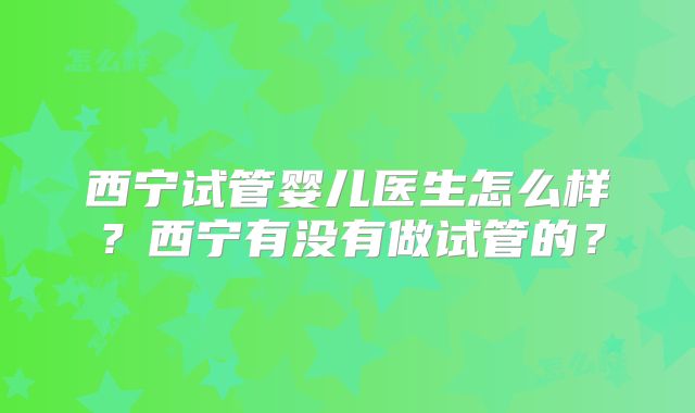 西宁试管婴儿医生怎么样?西宁有没有做试管的?