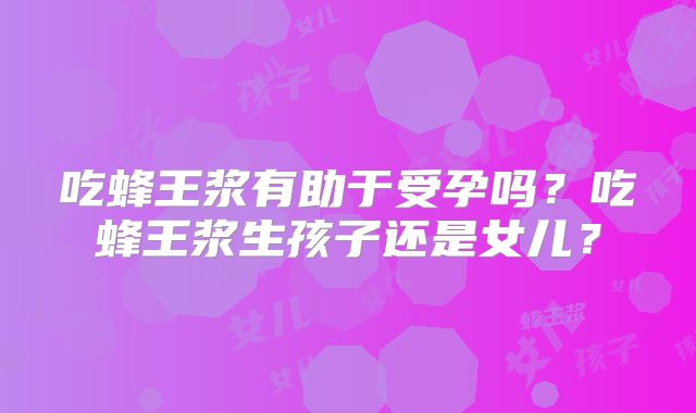 吃蜂王浆有助于受孕吗？吃蜂王浆生孩子还是女儿？