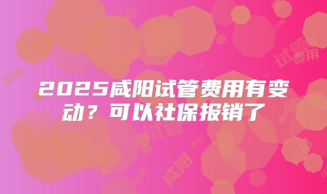 2025咸阳试管费用有变动？可以社保报销了
