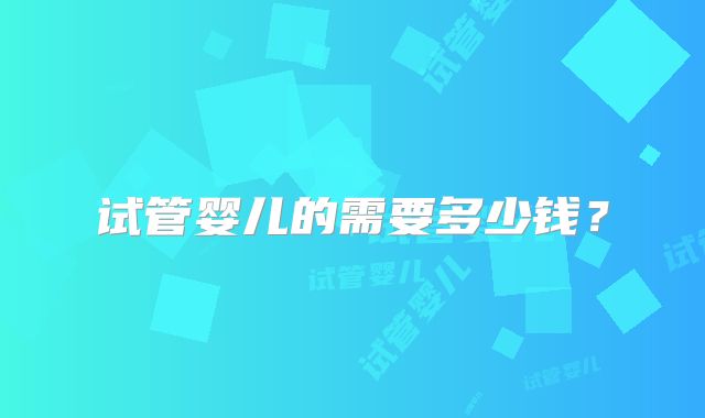 试管婴儿的需要多少钱?