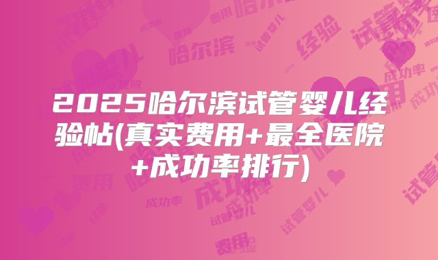 2025哈尔滨试管婴儿经验帖(真实费用+最全医院+成功率排行)