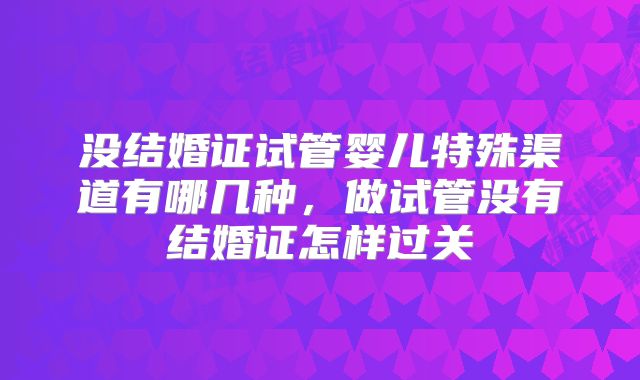 没结婚证试管婴儿特殊渠道有哪几种，做试管没有结婚证怎样过关