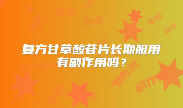 复方甘草酸苷片长期服用有副作用吗？