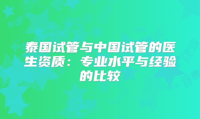 泰国试管与中国试管的医生资质:专业水平与经验的比较