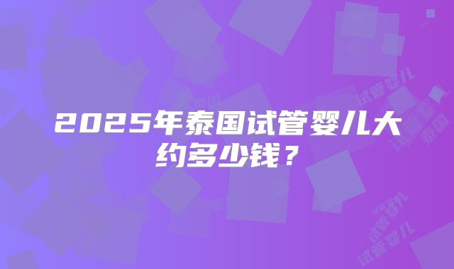 2025年泰国试管婴儿大约多少钱？