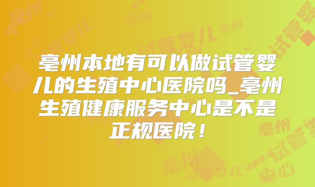 亳州本地有可以做试管婴儿的生殖中心医院吗_亳州生殖健康服务中心是不是正规医院!