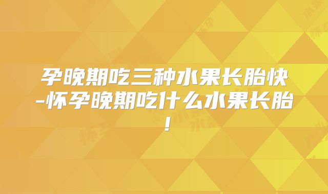 孕晚期吃三种水果长胎快-怀孕晚期吃什么水果长胎!