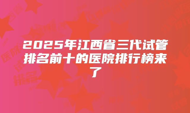 2025年江西省三代试管排名前十的医院排行榜来了