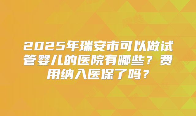 2025年瑞安市可以做试管婴儿的医院有哪些？费用纳入医保了吗？