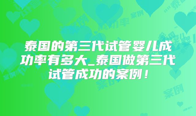 泰国的第三代试管婴儿成功率有多大_泰国做第三代试管成功的案例！