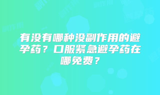 有没有哪种没副作用的避孕药?口服紧急避孕药在哪免费?