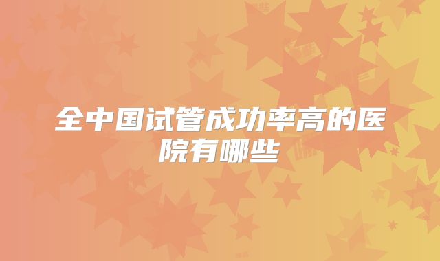 全中国试管成功率高的医院有哪些