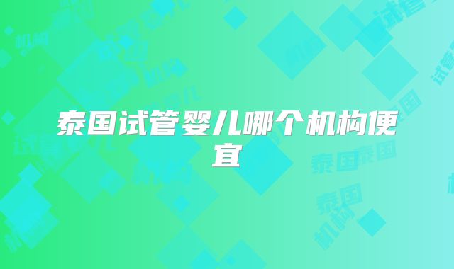 泰国试管婴儿哪个机构便宜