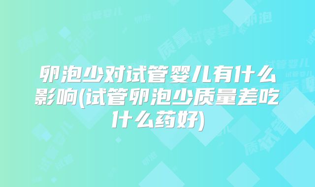 卵泡少对试管婴儿有什么影响(试管卵泡少质量差吃什么药好)