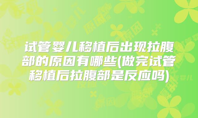 试管婴儿移植后出现拉腹部的原因有哪些(做完试管移植后拉腹部是反应吗)