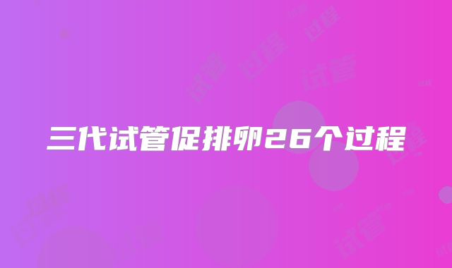 三代试管促排卵26个过程