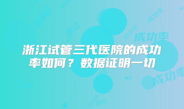 浙江试管三代医院的成功率如何?数据证明一切