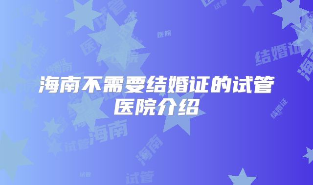 海南不需要结婚证的试管医院介绍