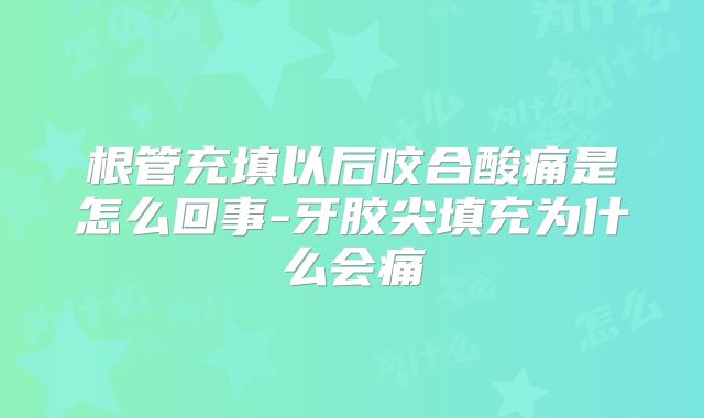 根管充填以后咬合酸痛是怎么回事-牙胶尖填充为什么会痛