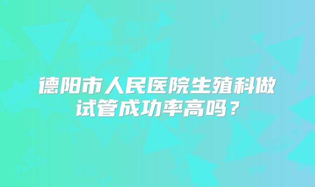 德阳市人民医院生殖科做试管成功率高吗？