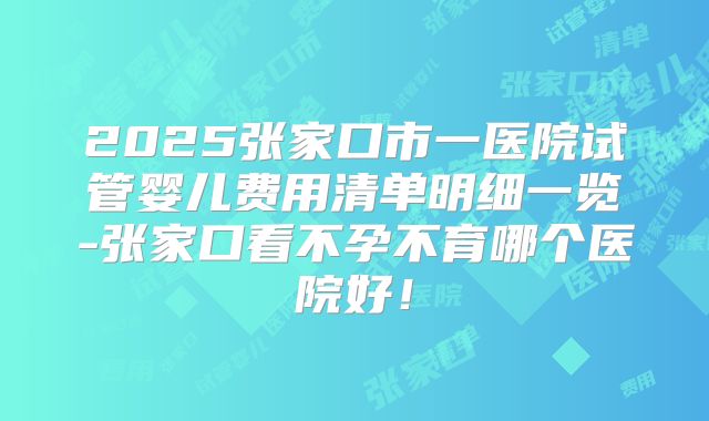 2025张家口市一医院试管婴儿费用清单明细一览-张家口看不孕不育哪个医院好！