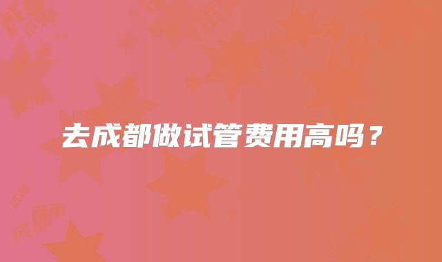 去成都做试管费用高吗？