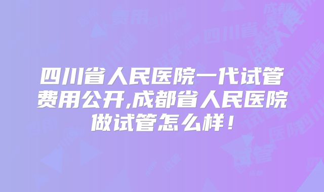 四川省人民医院一代试管费用公开,成都省人民医院做试管怎么样！
