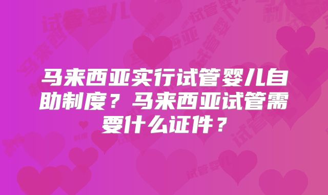 马来西亚实行试管婴儿自助制度？马来西亚试管需要什么证件？