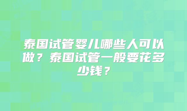 泰国试管婴儿哪些人可以做？泰国试管一般要花多少钱？